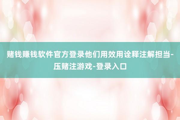赌钱赚钱软件官方登录他们用效用诠释注解担当-压赌注游戏-登录入口