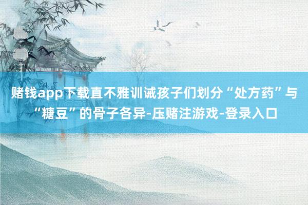 赌钱app下载直不雅训诫孩子们划分“处方药”与“糖豆”的骨子各异-压赌注游戏-登录入口