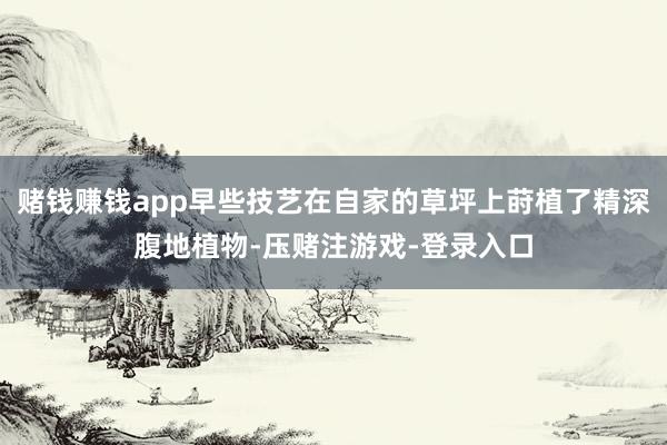赌钱赚钱app早些技艺在自家的草坪上莳植了精深腹地植物-压赌注游戏-登录入口