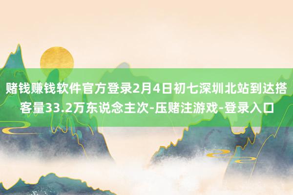 赌钱赚钱软件官方登录2月4日初七深圳北站到达搭客量33.2万东说念主次-压赌注游戏-登录入口