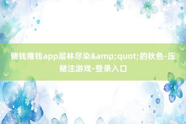 赌钱赚钱app层林尽染&quot;的秋色-压赌注游戏-登录入口