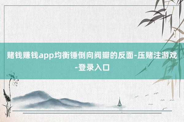 赌钱赚钱app均衡锤倒向阀瓣的反面-压赌注游戏-登录入口