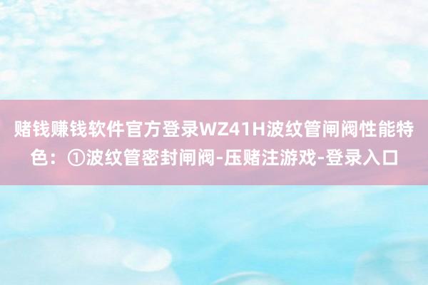 赌钱赚钱软件官方登录WZ41H波纹管闸阀性能特色：①波纹管密封闸阀-压赌注游戏-登录入口