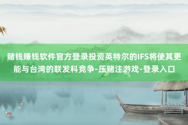 赌钱赚钱软件官方登录投资英特尔的IFS将使其更能与台湾的联发科竞争-压赌注游戏-登录入口