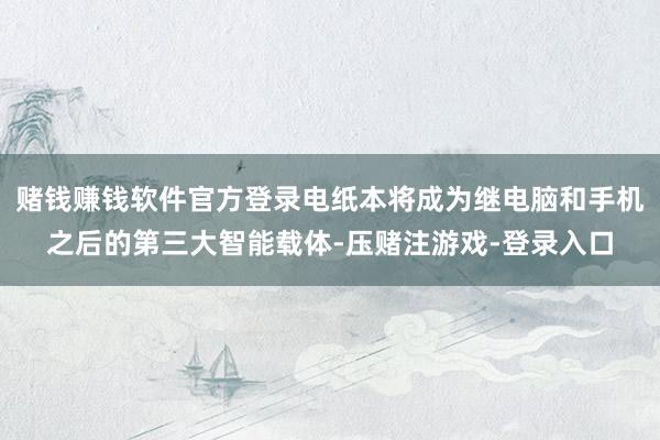 赌钱赚钱软件官方登录电纸本将成为继电脑和手机之后的第三大智能载体-压赌注游戏-登录入口