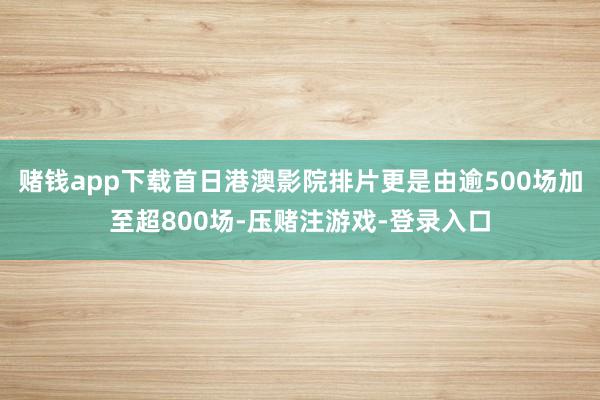 赌钱app下载首日港澳影院排片更是由逾500场加至超800场-压赌注游戏-登录入口
