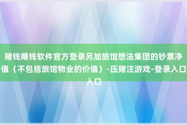 赌钱赚钱软件官方登录另加旅馆想法集团的钞票净值（不包括旅馆物业的价值）-压赌注游戏-登录入口