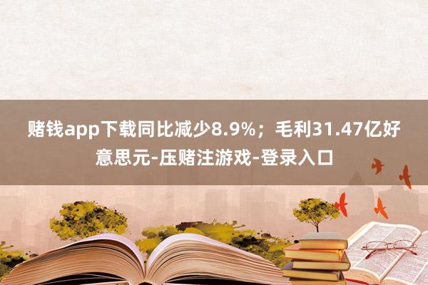 赌钱app下载同比减少8.9%；毛利31.47亿好意思元-压赌注游戏-登录入口