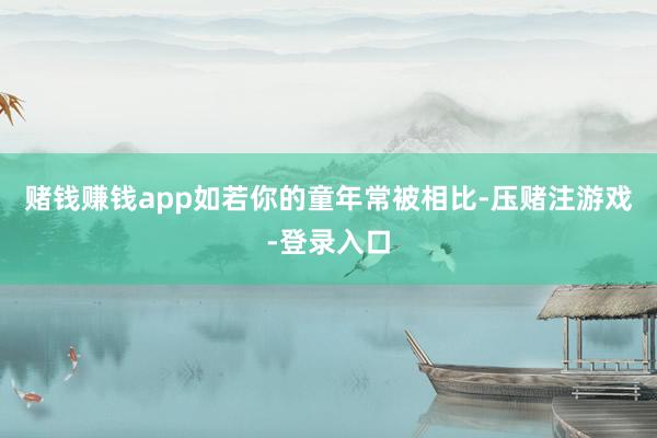 赌钱赚钱app如若你的童年常被相比-压赌注游戏-登录入口