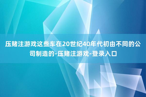 压赌注游戏这些车在20世纪40年代初由不同的公司制造的-压赌注游戏-登录入口