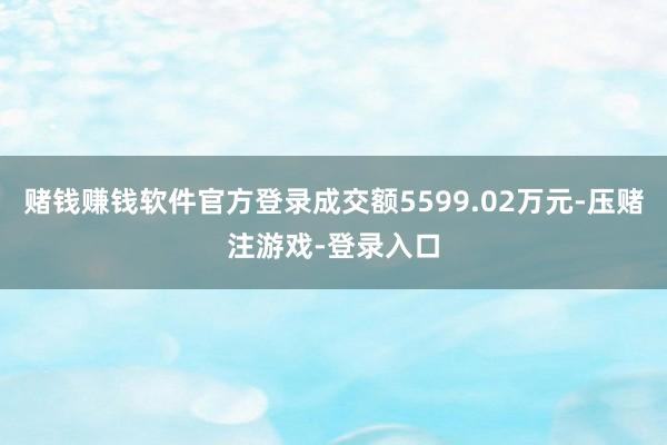 赌钱赚钱软件官方登录成交额5599.02万元-压赌注游戏-登录入口