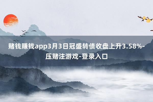 赌钱赚钱app3月3日冠盛转债收盘上升3.58%-压赌注游戏-登录入口