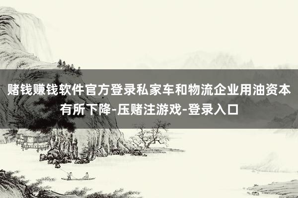 赌钱赚钱软件官方登录私家车和物流企业用油资本有所下降-压赌注游戏-登录入口