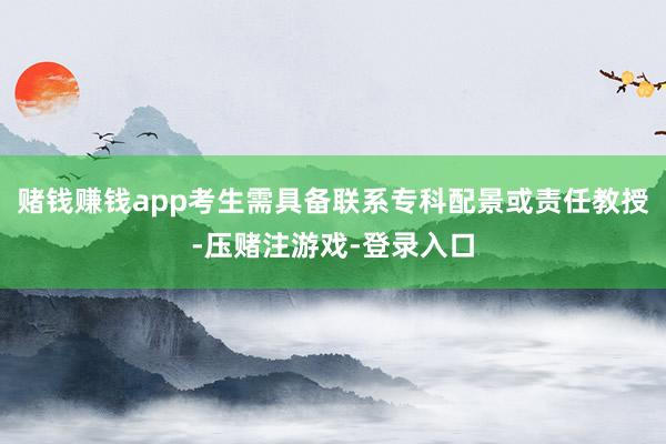 赌钱赚钱app考生需具备联系专科配景或责任教授-压赌注游戏-登录入口
