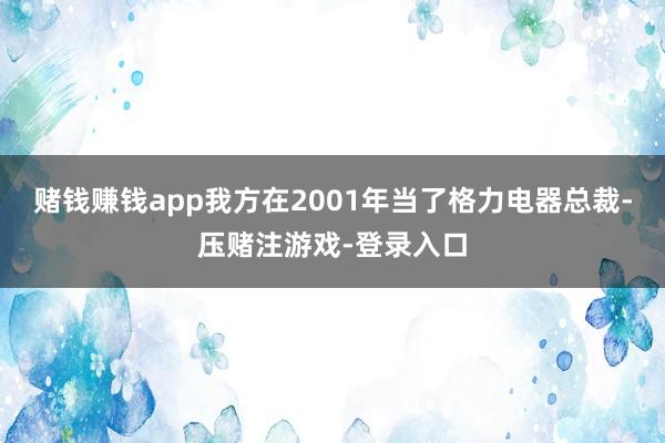 赌钱赚钱app我方在2001年当了格力电器总裁-压赌注游戏-登录入口
