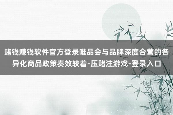 赌钱赚钱软件官方登录唯品会与品牌深度合营的各异化商品政策奏效较着-压赌注游戏-登录入口