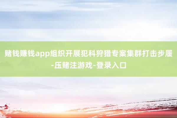 赌钱赚钱app组织开展犯科狩猎专案集群打击步履-压赌注游戏-登录入口
