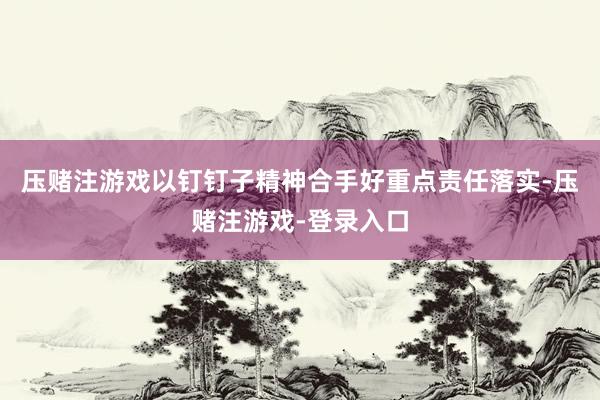 压赌注游戏以钉钉子精神合手好重点责任落实-压赌注游戏-登录入口