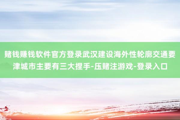赌钱赚钱软件官方登录武汉建设海外性轮廓交通要津城市主要有三大捏手-压赌注游戏-登录入口