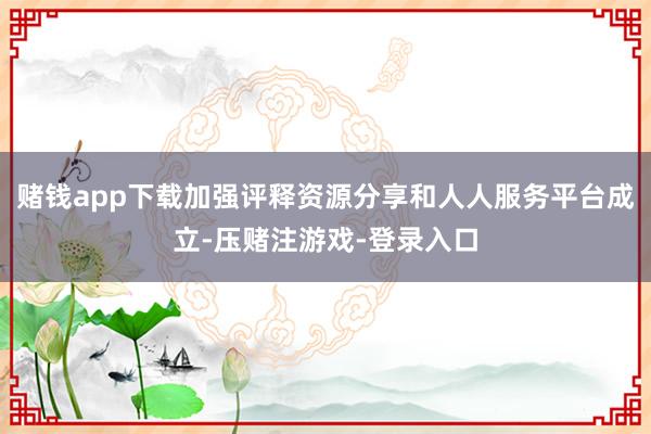 赌钱app下载加强评释资源分享和人人服务平台成立-压赌注游戏-登录入口