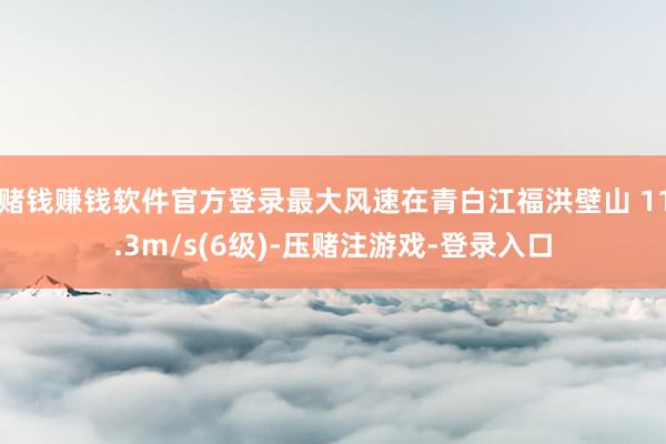 赌钱赚钱软件官方登录最大风速在青白江福洪壁山 11.3m/s(6级)-压赌注游戏-登录入口