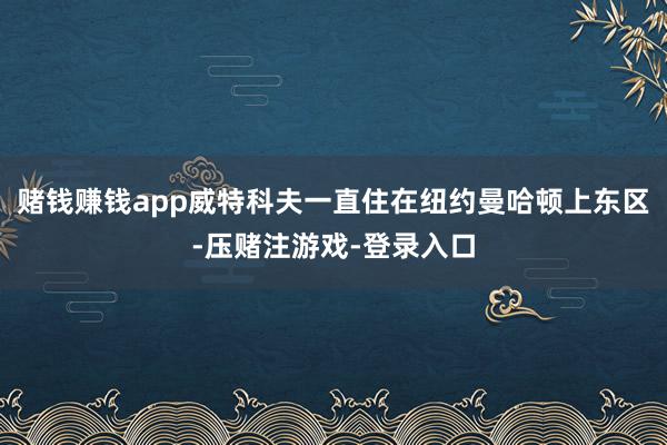 赌钱赚钱app威特科夫一直住在纽约曼哈顿上东区-压赌注游戏-登录入口