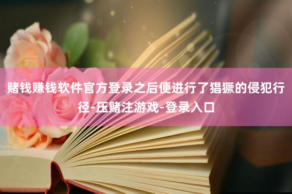 赌钱赚钱软件官方登录之后便进行了猖獗的侵犯行径-压赌注游戏-登录入口