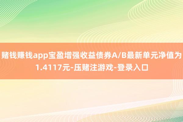 赌钱赚钱app宝盈增强收益债券A/B最新单元净值为1.4117元-压赌注游戏-登录入口