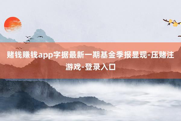 赌钱赚钱app字据最新一期基金季报显现-压赌注游戏-登录入口