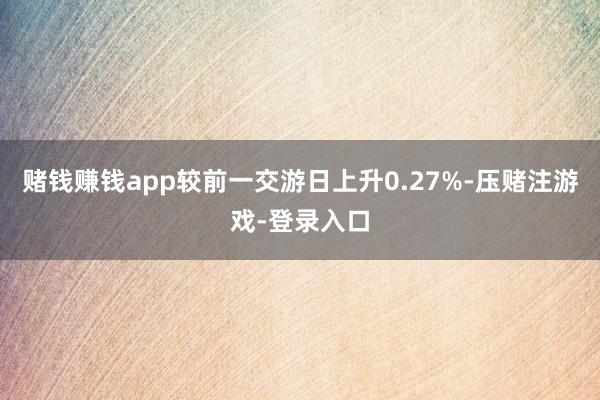 赌钱赚钱app较前一交游日上升0.27%-压赌注游戏-登录入口