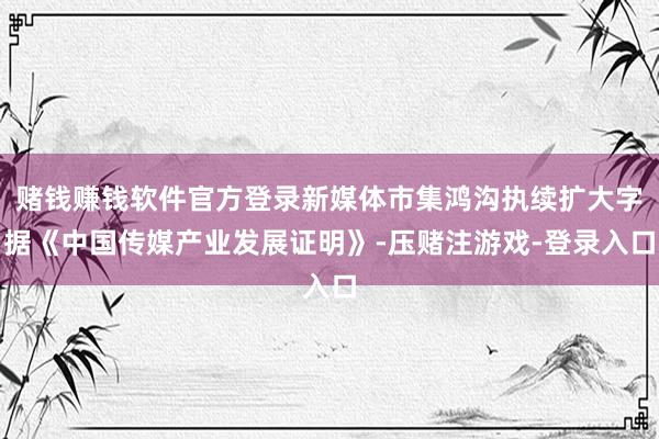 赌钱赚钱软件官方登录新媒体市集鸿沟执续扩大字据《中国传媒产业发展证明》-压赌注游戏-登录入口