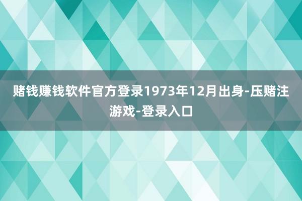 赌钱赚钱软件官方登录1973年12月出身-压赌注游戏-登录入口