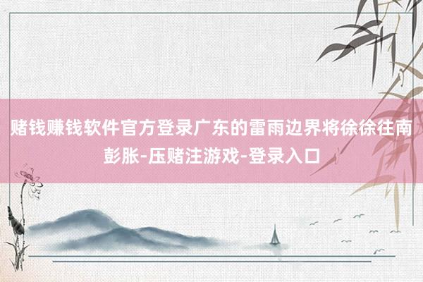 赌钱赚钱软件官方登录广东的雷雨边界将徐徐往南彭胀-压赌注游戏-登录入口