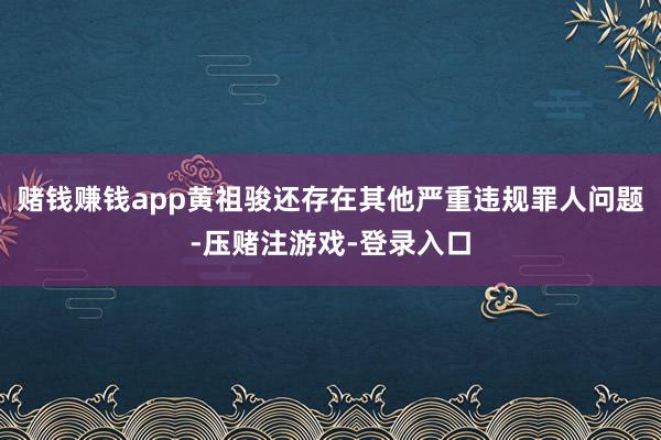 赌钱赚钱app黄祖骏还存在其他严重违规罪人问题-压赌注游戏-登录入口
