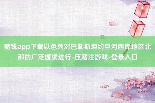 赌钱app下载以色列对巴勒斯坦约旦河西岸地区北部的广泛握续进行-压赌注游戏-登录入口