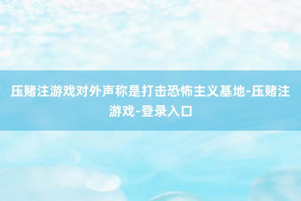 压赌注游戏对外声称是打击恐怖主义基地-压赌注游戏-登录入口