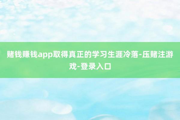 赌钱赚钱app取得真正的学习生涯冷落-压赌注游戏-登录入口