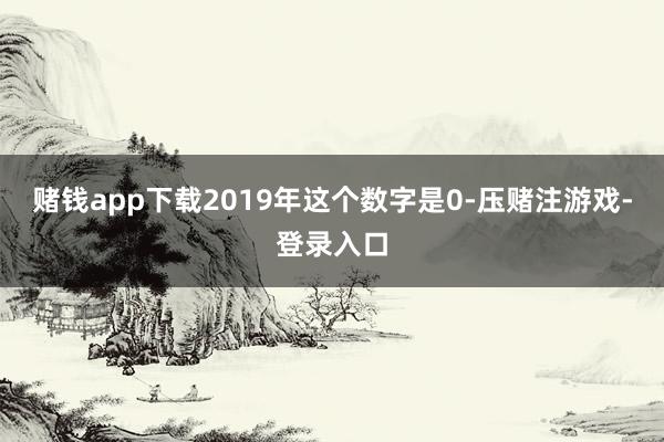 赌钱app下载2019年这个数字是0-压赌注游戏-登录入口