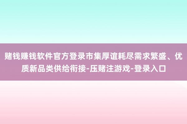 赌钱赚钱软件官方登录市集厚谊耗尽需求繁盛、优质新品类供给衔接-压赌注游戏-登录入口