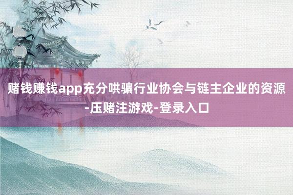 赌钱赚钱app充分哄骗行业协会与链主企业的资源-压赌注游戏-登录入口