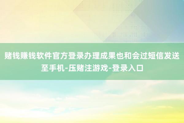 赌钱赚钱软件官方登录办理成果也和会过短信发送至手机-压赌注游戏-登录入口