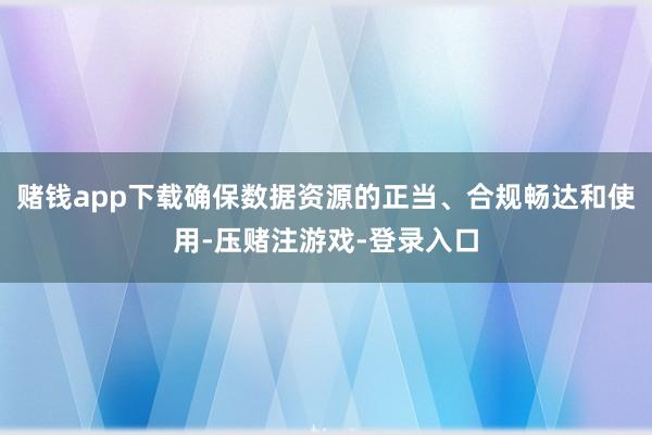 赌钱app下载确保数据资源的正当、合规畅达和使用-压赌注游戏-登录入口