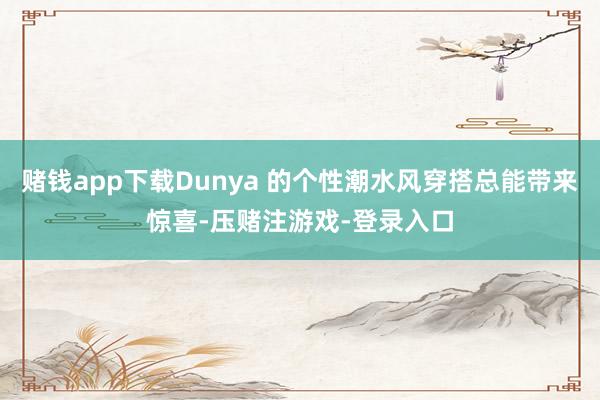 赌钱app下载Dunya 的个性潮水风穿搭总能带来惊喜-压赌注游戏-登录入口