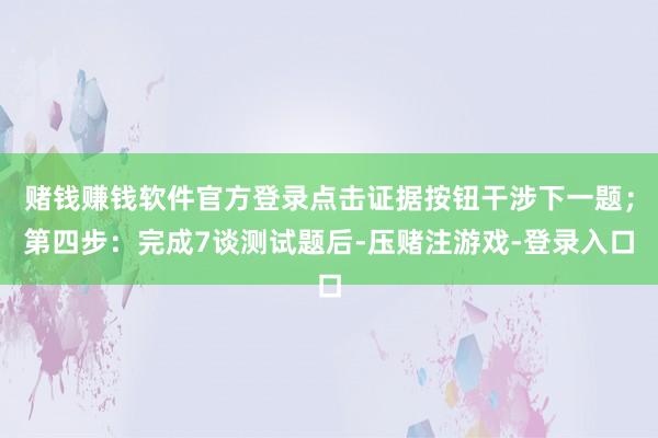 赌钱赚钱软件官方登录点击证据按钮干涉下一题；第四步：完成7谈测试题后-压赌注游戏-登录入口