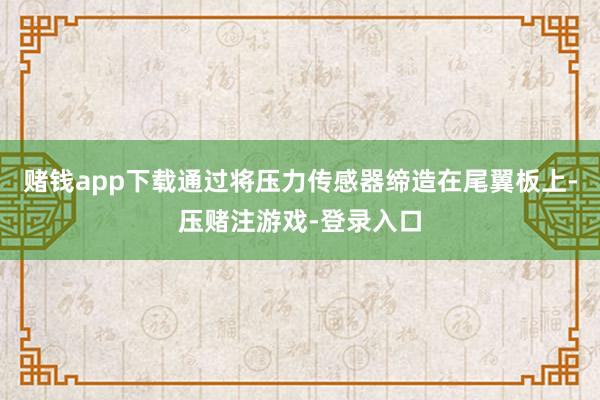 赌钱app下载通过将压力传感器缔造在尾翼板上-压赌注游戏-登录入口