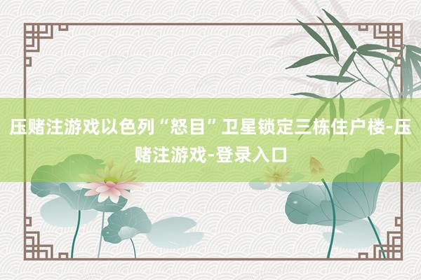 压赌注游戏以色列“怒目”卫星锁定三栋住户楼-压赌注游戏-登录入口
