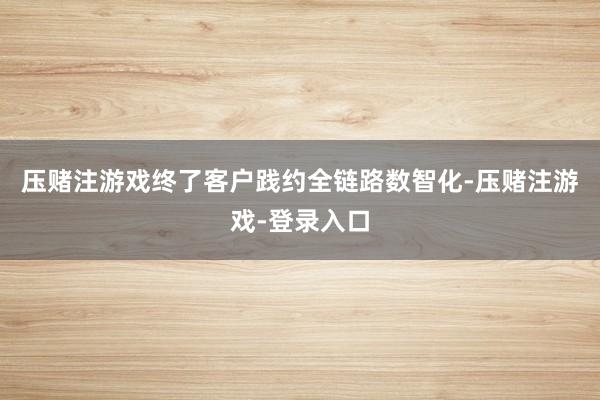 压赌注游戏终了客户践约全链路数智化-压赌注游戏-登录入口