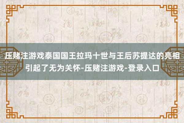压赌注游戏泰国国王拉玛十世与王后苏提达的亮相引起了无为关怀-压赌注游戏-登录入口