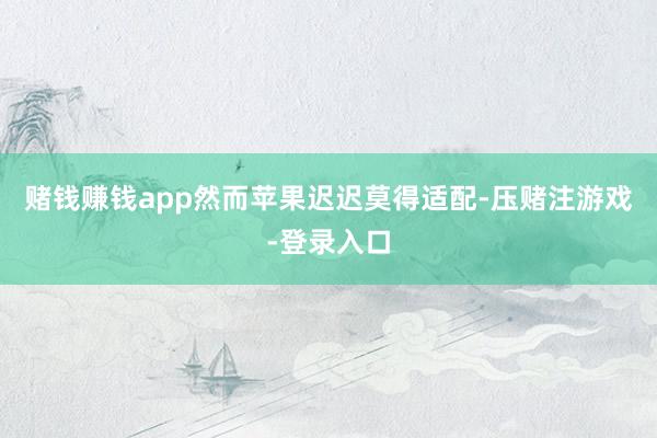 赌钱赚钱app然而苹果迟迟莫得适配-压赌注游戏-登录入口