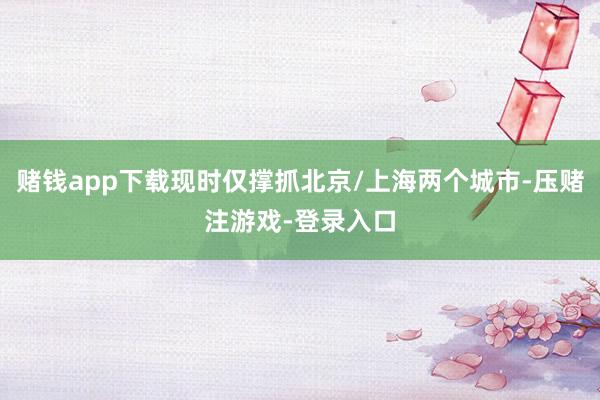 赌钱app下载现时仅撑抓北京/上海两个城市-压赌注游戏-登录入口